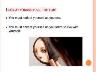 LOOK AT YOURSELF ALL THE TIME
You must look at yourself as you are.
You must accept yourself as you learn to live with
yourself.
 