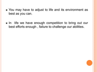 You may have to adjust to life and its environment as
best as you can.
In life we have enough competition to bring out our
best efforts enough , failure to challenge our abilities.
 