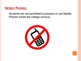 MOBILE PHONES:
o Students are not permitted to possess or use Mobile
Phones inside the college campus.
 