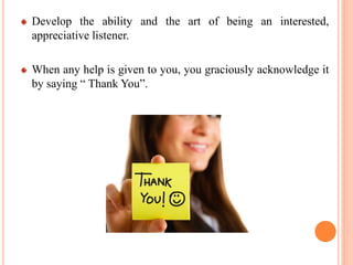Develop the ability and the art of being an interested,
appreciative listener.
When any help is given to you, you graciously acknowledge it
by saying “ Thank You”.
 