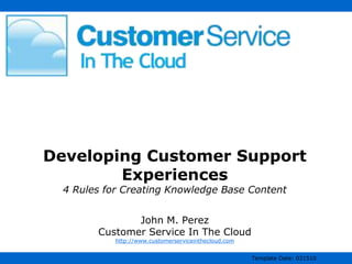 Developing Customer Support Experiences4 Rules for Creating Knowledge Base ContentJohn M. PerezCustomer Service In The Cloudhttp://www.customerserviceinthecloud.com 