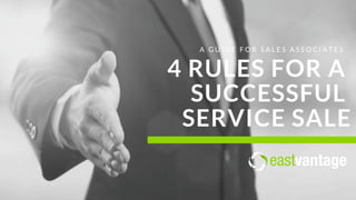 4 RULES FOR A
SUCCESSFUL
SERVICE SALE
A G U I D E F O R S A L E S A S S O C I A T E S
 