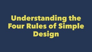 Understanding the
Four Rules of Simple
Design
 