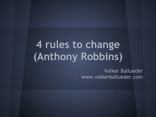 4 rules to change
(Anthony Robbins)
Volker Ballueder
www.volkerballueder.com
 