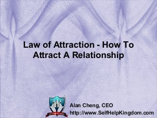 Law of Attraction - How To
Attract A Relationship
Alan Cheng, CEO
http://www.SelfHelpKingdom.com
 