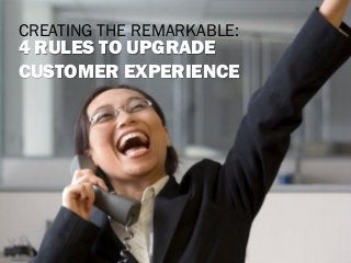 CREATING THE REMARKABLE:

4 RULES TO UPGRADE
CUSTOMER EXPERIENCE

 