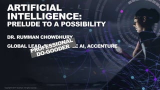 1
ARTIFICIAL
INTELLIGENCE:
PRELUDE TO A POSSIBILITY
Copyright © 2017 Accenture All rights reserved.
DR. RUMMAN CHOWDHURY
GLOBAL LEAD, RESPONSIBLE AI, ACCENTURE
 