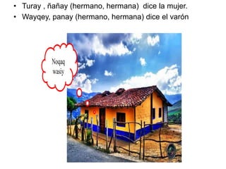 Noqaq
wasiy
• Turay , ñañay (hermano, hermana) dice la mujer.
• Wayqey, panay (hermano, hermana) dice el varón
 