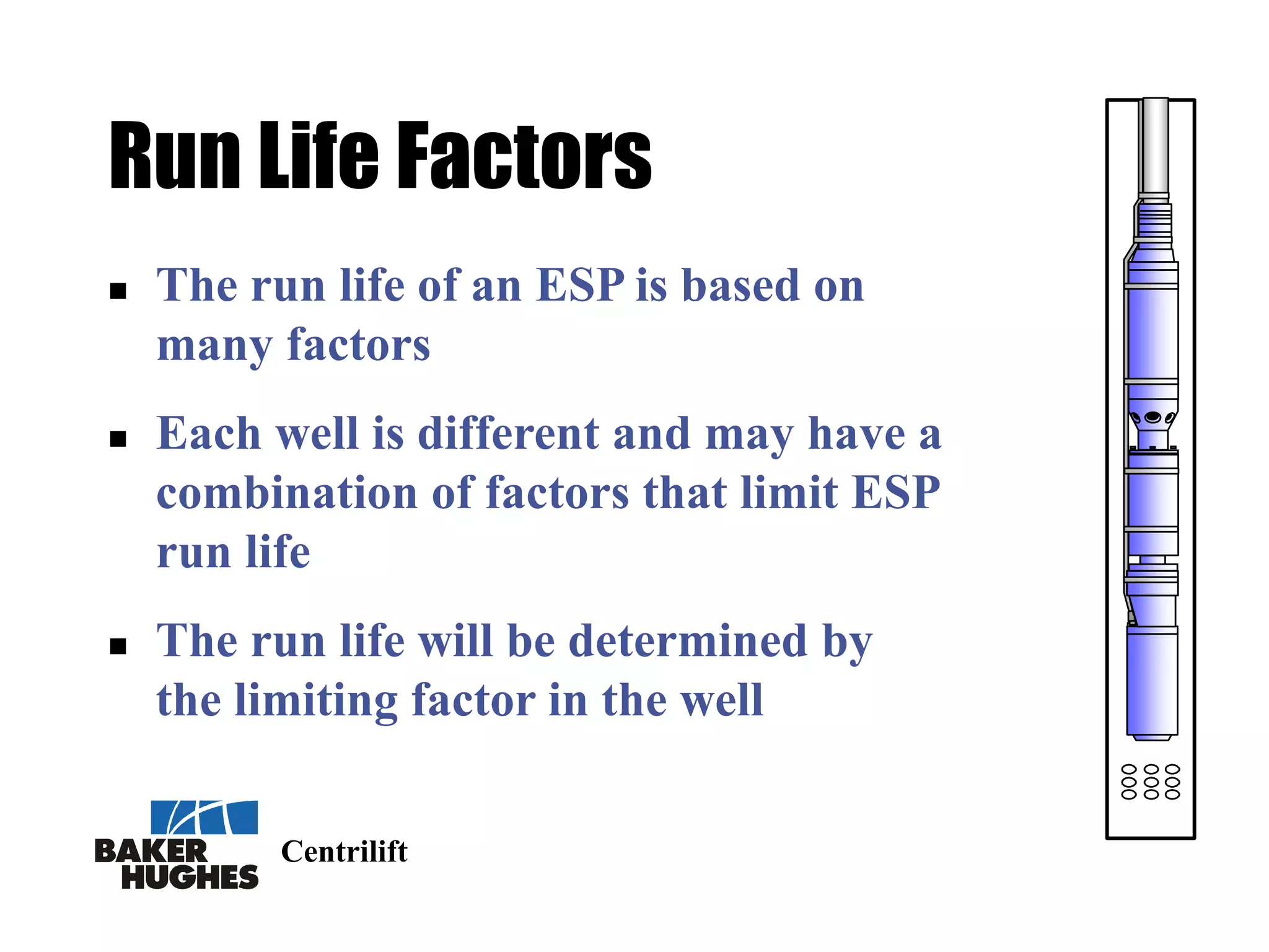 Centrilift
Run Life Factors
 The run life of an ESP is based on
many factors
 Each well is different and may have a
combination of factors that limit ESP
run life
 The run life will be determined by
the limiting factor in the well
 