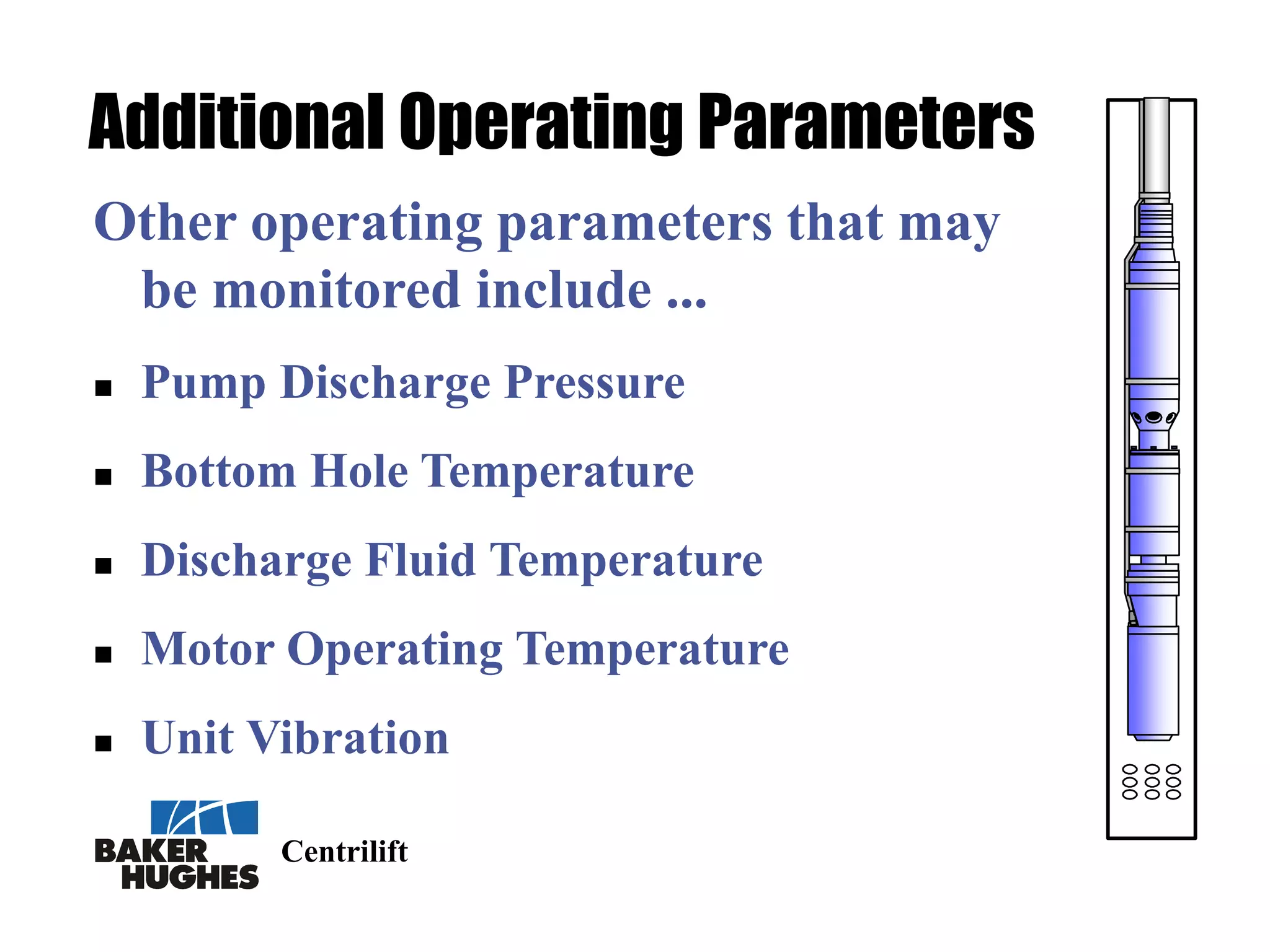Centrilift
Additional Operating Parameters
Other operating parameters that may
be monitored include ...
 Pump Discharge Pressure
 Bottom Hole Temperature
 Discharge Fluid Temperature
 Motor Operating Temperature
 Unit Vibration
 
