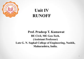 Unit IV
RUNOFF
1
Prof. Pradeep T. Kumawat
BE Civil, ME Geo-Tech.
(Assistant Professor)
Late G. N. Sapkal College of Engineering, Nashik,
Maharashtra, India.
 