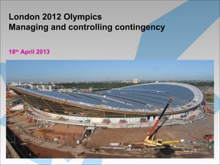 London 2012 Olympics
Managing and controlling contingency
18th
April 2013
 