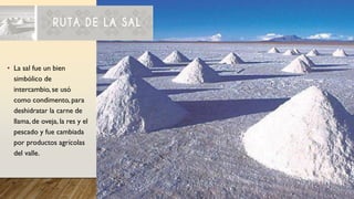 • La sal fue un bien
simbólico de
intercambio, se usó
como condimento, para
deshidratar la carne de
llama, de oveja, la res y el
pescado y fue cambiada
por productos agrícolas
del valle.
 