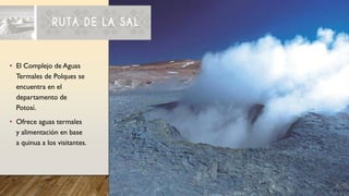 • El Complejo de Aguas
Termales de Polques se
encuentra en el
departamento de
Potosí.
• Ofrece aguas termales
y alimentación en base
a quinua a los visitantes.
 