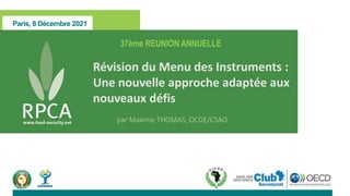 Paris, 8 Décembre 2021
37ème REUNION ANNUELLE
Révision du Menu des Instruments :
Une nouvelle approche adaptée aux
nouveaux défis
par Maxime THOMAS, OCDE/CSAO
 