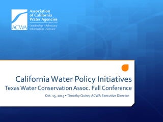 CaliforniaWater Policy Initiatives
Texas Water Conservation Assoc. Fall Conference
Oct. 15, 2015 •Timothy Quinn, ACWA Executive Director
 