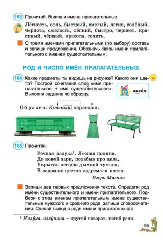 л* Лёгкость, соль, быстрый, смелый, легко, солёный,
X чернота, смелость, лёгкий, быстро, чернеет, кра­
сивый, чёрный, красота, солить.
С тремя именами прилагательными (по выбору) составь
и запиши предложения. Обозначь связь имени прилага­
тельного с именем существительным.
@ ) Прочитай. Выпиши имена прилагательные.
РОД И ЧИСЛО ИМЁН ПРИЛАГАТЕЛЬНЫХ
(164) Какие предметы ты видишь на рисунке? Какого они цве­
та? Построй сочетания слов «имя при­
лагательное + имя существительное».
Выполни задание по образцу.
О б р а з е ц . КрасщыЩ карандаш.
(165) Прочитай.
Речная излука1. Лесная поляна.
До новой зари, позабыв про дела,
Укрытая лёгкою дымкой тумана,
В ладошке цветка задремала пчела.
Игорь Мазнин
Запиши два первых предложения текста. Определи род
имени существительного и имени прилагательного. Под­
бери к этим именам прилагательным имена существи­
тельные мужского и среднего рода, запиши словосочета­
ния. Сделай вывод о роде имени прилагательного.
1Излука, излучина - крутой поворот, изгиб реки.
 