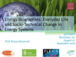 Energy Biographies: Everyday Life
and Socio-Technical Change in
Energy Systems
Prof. Karen Henwood
4S-EASST
Barcelona, 31st
August-4th
September 2016
 