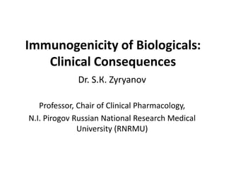 Immunogenicity of Biologicals:
Clinical Consequences
Dr. S.К. Zyryanov
Professor, Chair of Clinical Pharmacology,
N.I. Pirogov Russian National Research Medical
University (RNRMU)
 