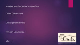 Nombre: Arcadia Cecilia Gracia Ordoñez
Curso: Computación
Grado: 4to secretariado
Profesor: David García
Clave 13
 