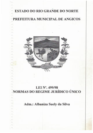 ESTADO DO RIO GRANDE DO NORTE
PREFEITURA MUNICIPAL DE ANGICOS
ÍCtíR.:'ÿ•ÿ•ÿ•ÿ•-V .% V.V.V,
pj&»t
LEI N°. 499/98
NORMAS DO REGIME JURÍDICO ÚNICO
Adm.: Albaniza Suely da Silva
 