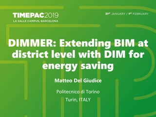 DIMMER: Extending BIM at
district level with DIM for
energy saving
Matteo Del Giudice
Politecnico di Torino
Turin, ITALY
 