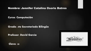 Nombre: Jennifer Catalina Osorio Batres
Curso: Computación
Grado: 4to Secretariado Bilingüe
Profesor: David García
Clave: 28
 