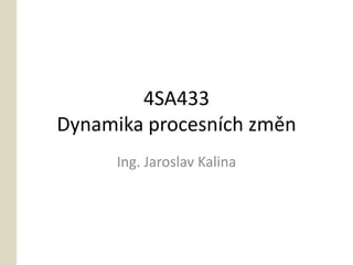 4SA433
Dynamika procesních změn
      Ing. Jaroslav Kalina
 