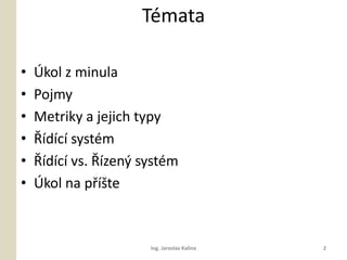 Tmata

?   ?kol z minula
?   Pojmy
?   Metriky a jejich typy
?   ?dc systm
?   ?dc vs. ?zen? systm
?   ?kol na p??te



                       Ing. Jaroslav Kalina   2
 