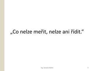 ?Co nelze me?it, nelze ani ?dit.




              Ing. Jaroslav Kalina   3
 