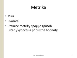 Metrika
? Mra
? Ukazatel
? Definice metriky spojuje zp?sob
  ur?en/v?po?tu a p?pustn hodnoty




                   Ing. Jaroslav Kalina   7
 