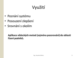 Vyu?it
? Poznn systmu
? Posouzen zlep?en
? Srovnn s okolm

  Aplikace vdeck?ch metod (zejmna pozorovn) do oblasti
  ?zen podnik?.




                        Ing. Jaroslav Kalina                 8
 