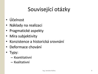 Souvisejc otzky
?   ??elnost
?   Nklady na realizaci
?   Pragmatick aspekty
?   Mra subjektivity
?   Konzistence a historick srovnn
?   Deformace chovn
?   Typy:
    C Kvantitativn
    C Kvalitativn

                        Ing. Jaroslav Kalina   9
 