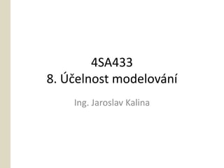 4SA433
8. Účelnost modelování
    Ing. Jaroslav Kalina
 