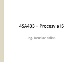 4SA433 – Procesy a IS

   Ing. Jaroslav Kalina
 