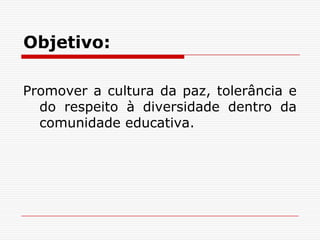 Objetivo:

Promover a cultura da paz, tolerância e
  do respeito à diversidade dentro da
  comunidade educativa.
 