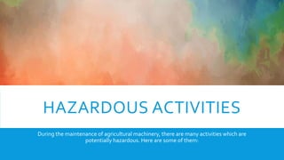 HAZARDOUS ACTIVITIES
During the maintenance of agricultural machinery, there are many activities which are
potentially hazardous. Here are some of them:
 