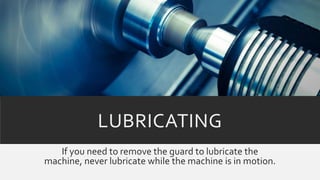 LUBRICATING
If you need to remove the guard to lubricate the
machine, never lubricate while the machine is in motion.
 
