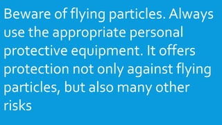 Beware of flying particles. Always
use the appropriate personal
protective equipment. It offers
protection not only against flying
particles, but also many other
risks
 