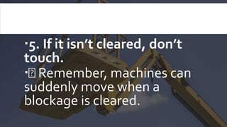 5. If it isn’t cleared, don’t
touch.
 Remember, machines can
suddenly move when a
blockage is cleared.
 