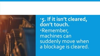 5. If it isn’t cleared,
don’t touch.
Remember,
machines can
suddenly move when
a blockage is cleared.
 