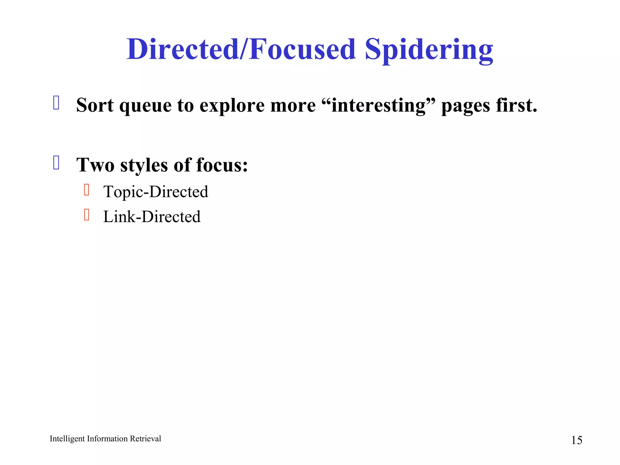 Intelligent Information Retrieval 15
Directed/Focused Spidering
 Sort queue to explore more “interesting” pages first.
 Two styles of focus:
 Topic-Directed
 Link-Directed
 