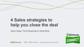 Alison Edgar, The Entrepreneur's Godmother
4 Sales strategies to
help you close the deal
WiFi: QBConnect No password required#QBConnect
 