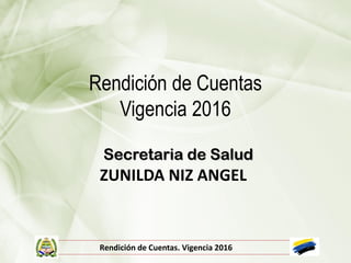 Rendición de Cuentas
Vigencia 2016
Secretaria de Salud
Rendición de Cuentas. Vigencia 2016
ZUNILDA NIZ ANGEL
 