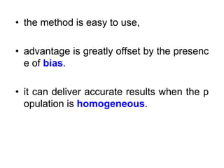 • the method is easy to use,
• advantage is greatly offset by the presenc
e of bias.
• it can deliver accurate results when the p
opulation is homogeneous.
 