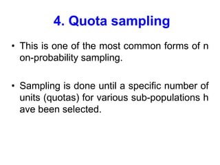 4. Quota sampling
• This is one of the most common forms of n
on-probability sampling.
• Sampling is done until a specific number of
units (quotas) for various sub-populations h
ave been selected.
 