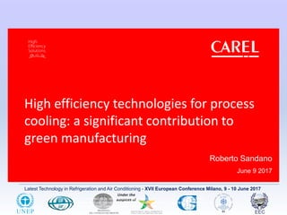 Latest Technology in Refrigeration and Air Conditioning - XVII European Conference Milano, 9 - 10 June 2017
High efficiency technologies for process
cooling: a significant contribution to
green manufacturing
Roberto Sandano
June 9 2017
This document and all its contents are for Carel internal use only and strictly CONFIDENTIAL
All unauthorized use, reproduction or distribution of this document or the information contained in it,
by anyone other than Carel employees is severely forbidden
 