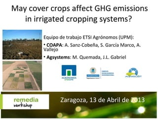 May cover crops affect GHG emissions
in irrigated cropping systems?
Zaragoza, 13 de Abril de 2013
Equipo de trabajo ETSI Agrónomos (UPM):
• COAPA: A. Sanz-Cobeña, S. García Marco, A.
Vallejo
• Agsystems: M. Quemada, J.L. Gabriel
 