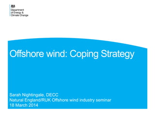 Offshore wind: Coping Strategy
Sarah Nightingale, DECC
Natural England/RUK Offshore wind industry seminar
18 March 2014
 