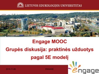 2015-11-08 ENGAGE 1
Engage MOOC
Grupės diskusija: praktinės užduotys
pagal 5E modelį
 